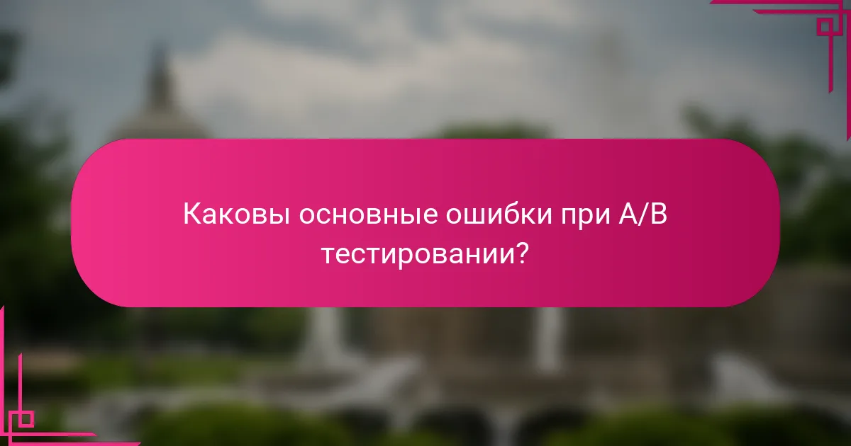 Каковы основные ошибки при A/B тестировании?