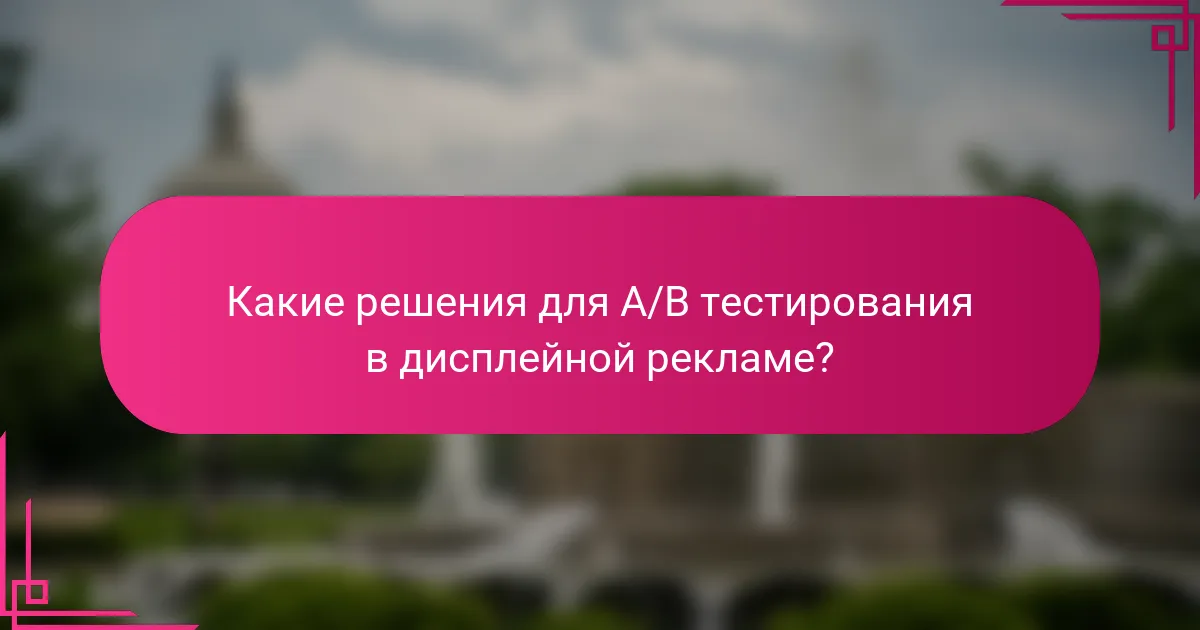 Какие решения для A/B тестирования в дисплейной рекламе?