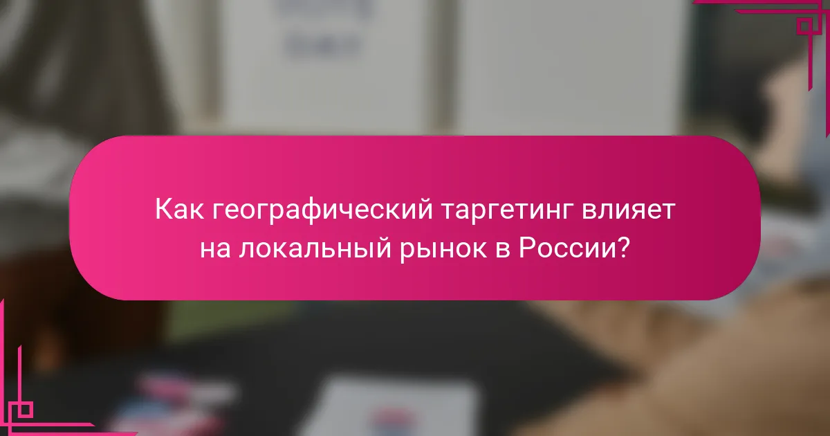 Как географический таргетинг влияет на локальный рынок в России?
