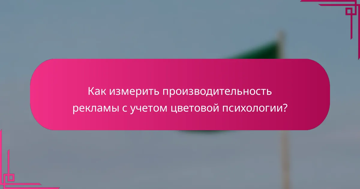 Как измерить производительность рекламы с учетом цветовой психологии?