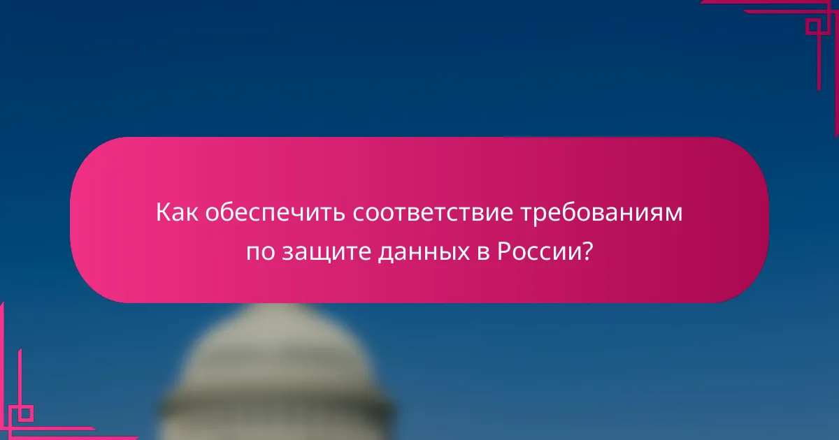Как обеспечить соответствие требованиям по защите данных в России?