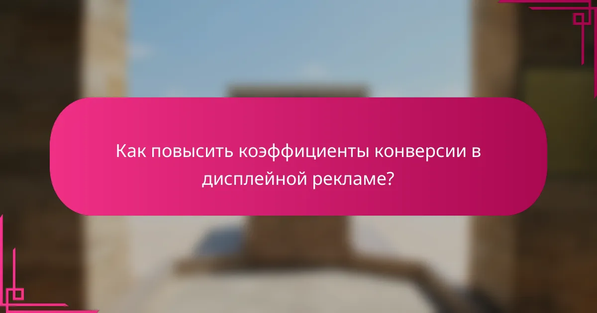 Как повысить коэффициенты конверсии в дисплейной рекламе?