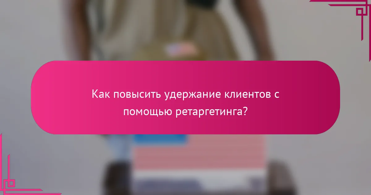 Как повысить удержание клиентов с помощью ретаргетинга?