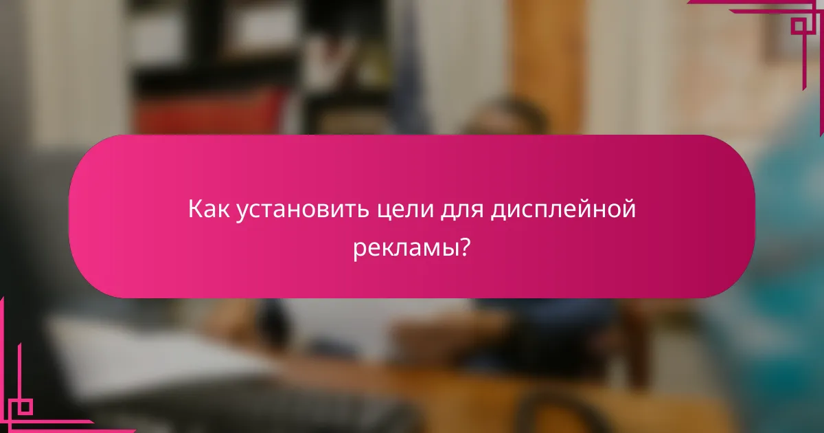 Как установить цели для дисплейной рекламы?