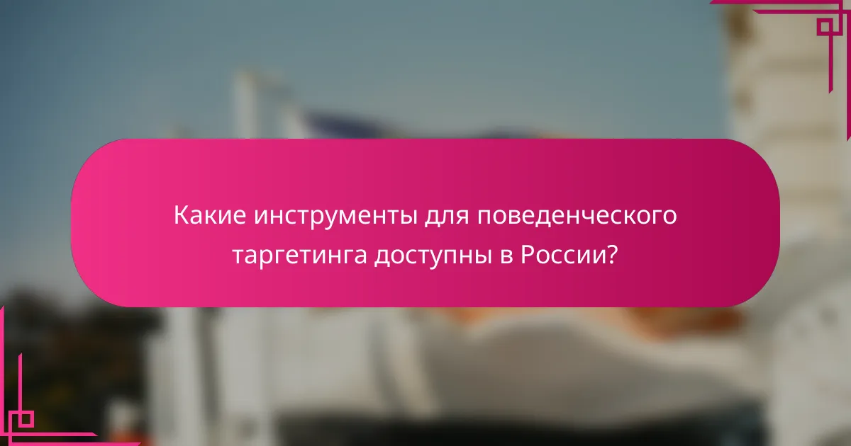 Какие инструменты для поведенческого таргетинга доступны в России?