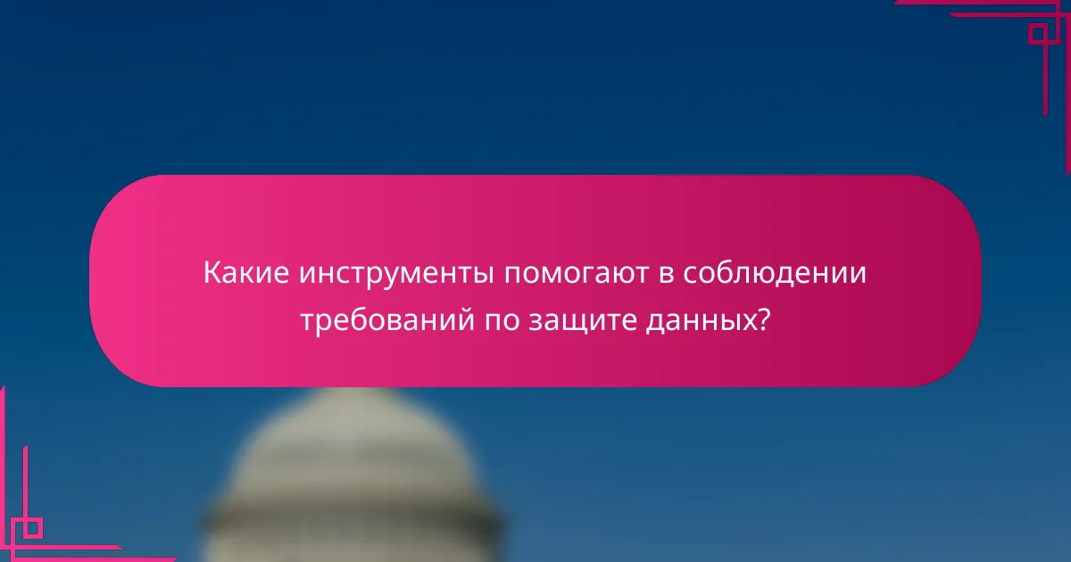 Какие инструменты помогают в соблюдении требований по защите данных?