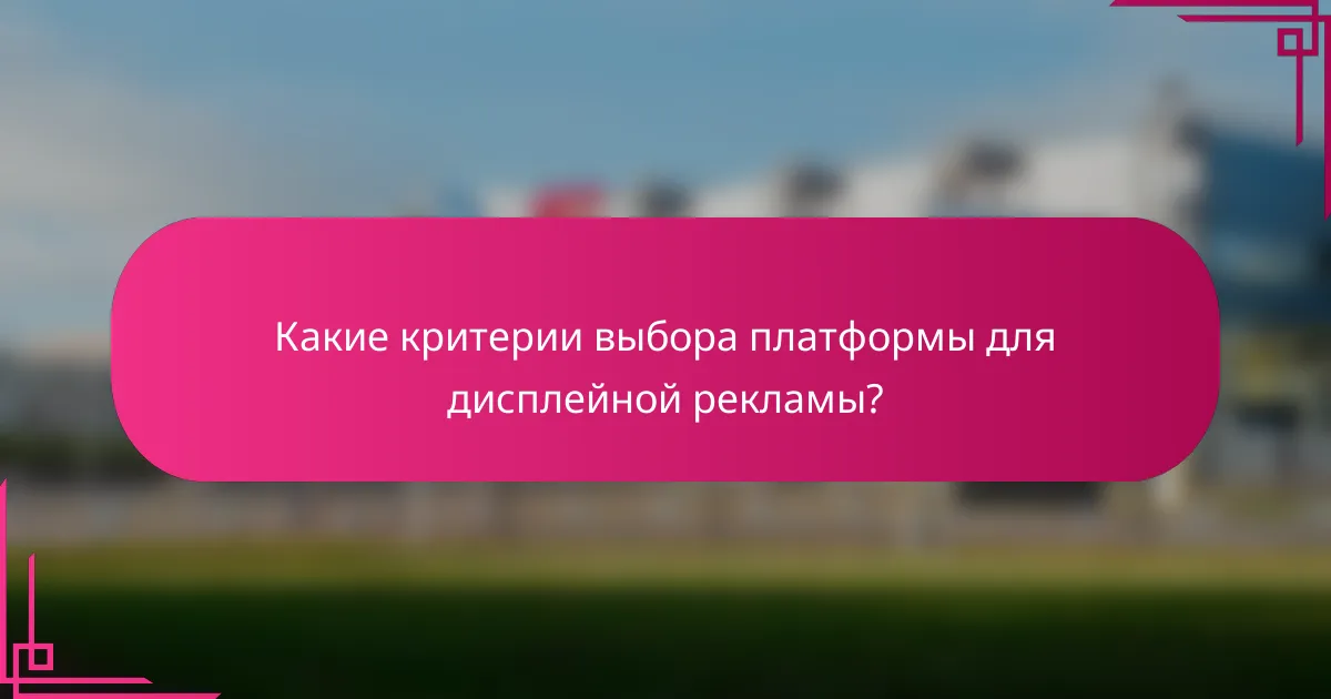 Какие критерии выбора платформы для дисплейной рекламы?