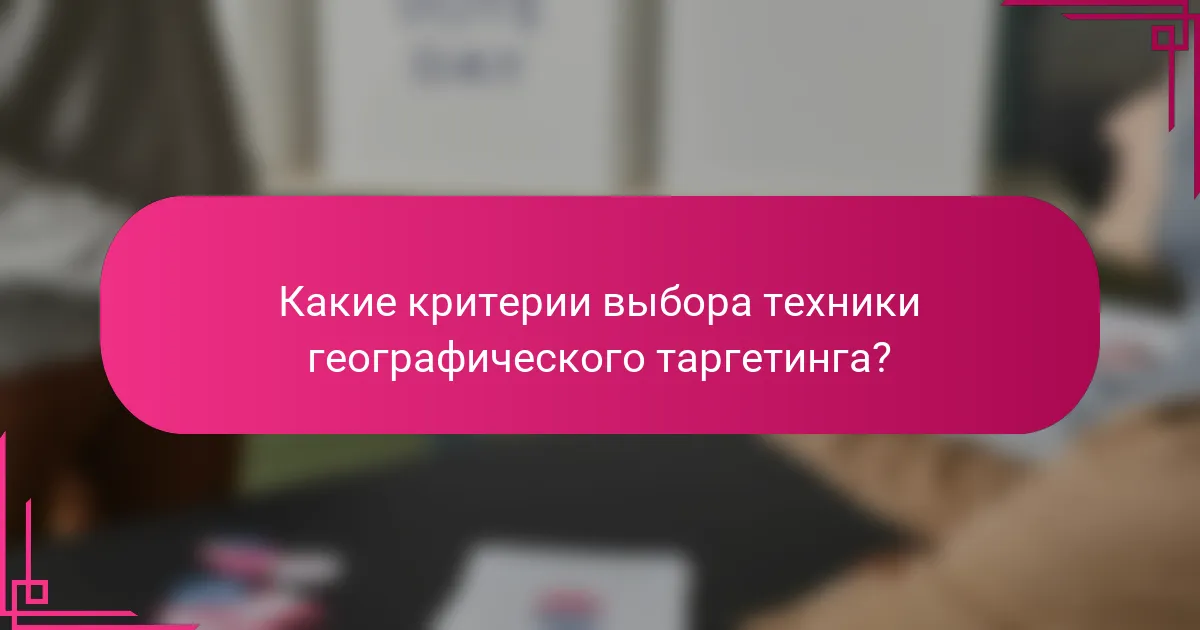 Какие критерии выбора техники географического таргетинга?