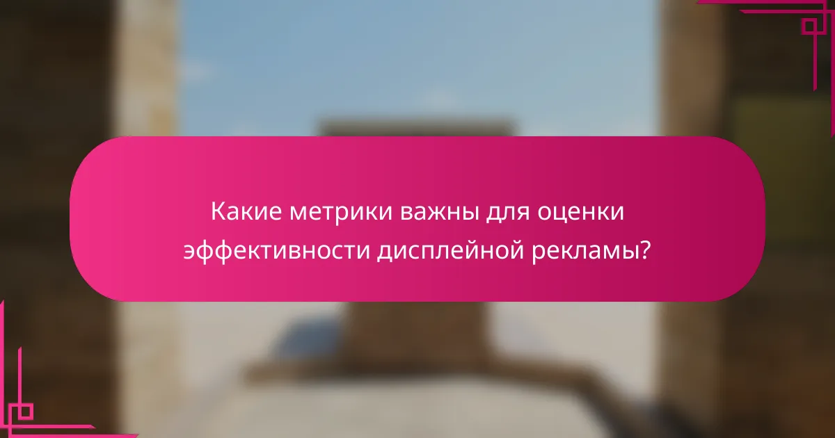 Какие метрики важны для оценки эффективности дисплейной рекламы?