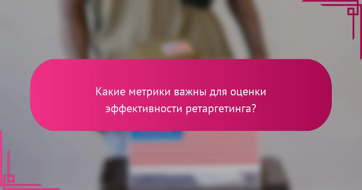 Какие метрики важны для оценки эффективности ретаргетинга?