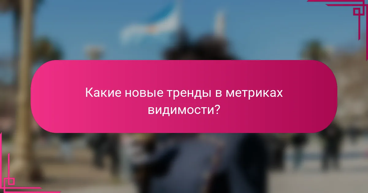 Какие новые тренды в метриках видимости?