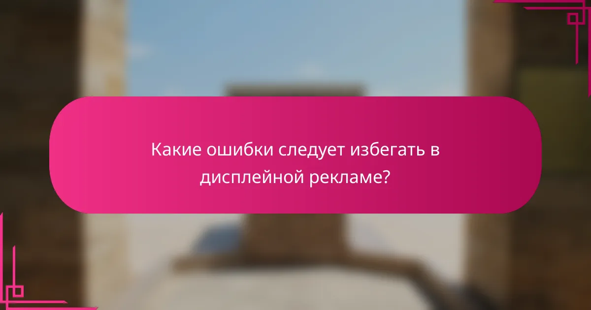 Какие ошибки следует избегать в дисплейной рекламе?