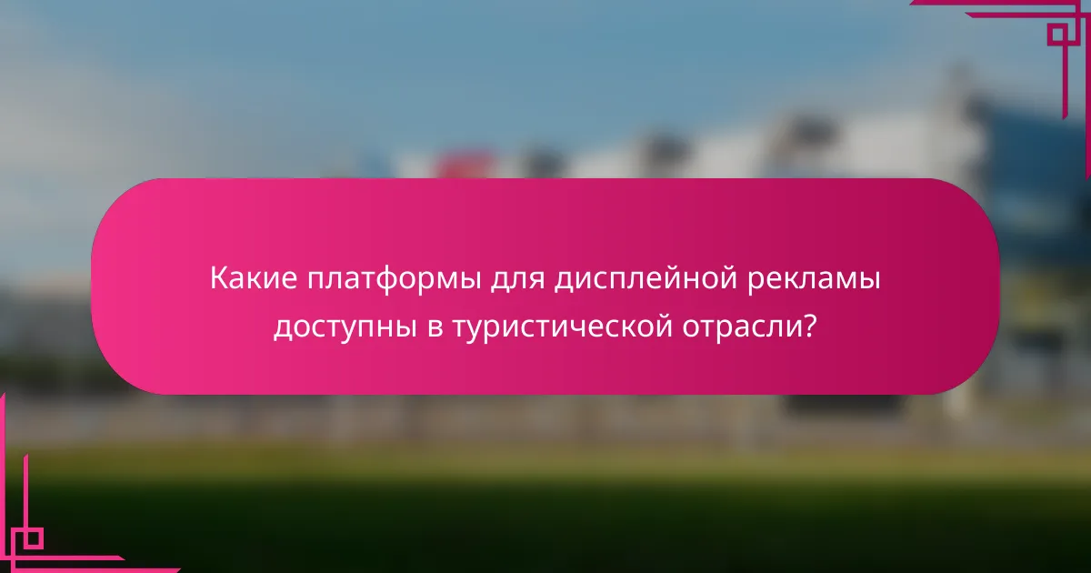 Какие платформы для дисплейной рекламы доступны в туристической отрасли?