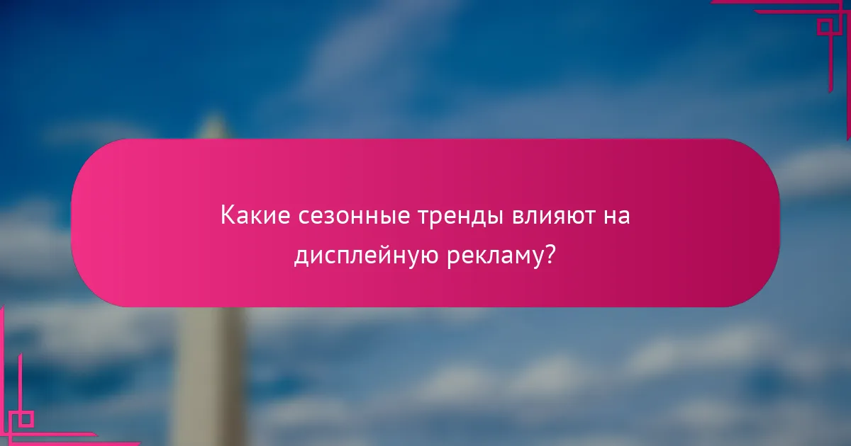 Какие сезонные тренды влияют на дисплейную рекламу?