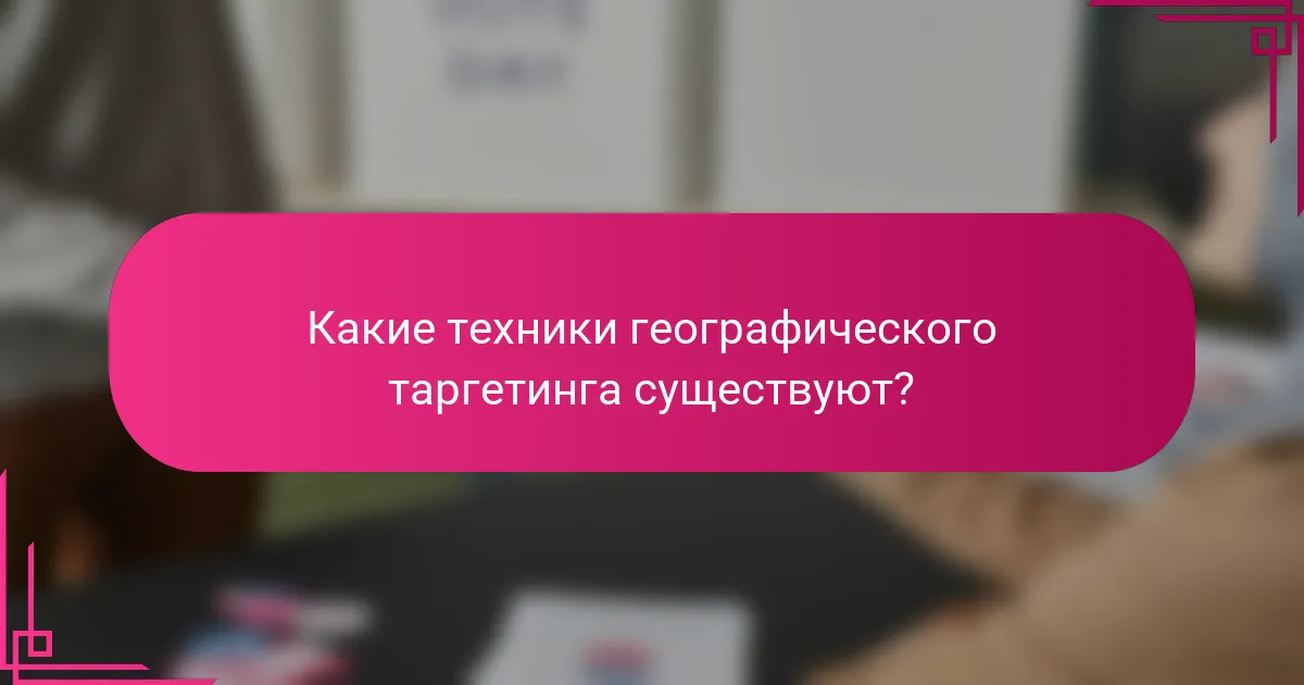 Какие техники географического таргетинга существуют?