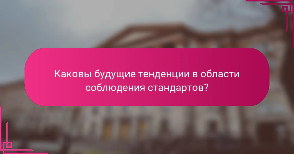 Каковы будущие тенденции в области соблюдения стандартов?