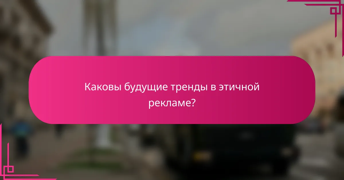 Каковы будущие тренды в этичной рекламе?