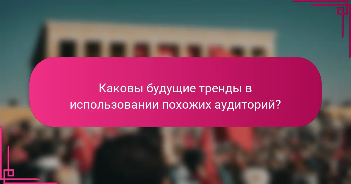 Каковы будущие тренды в использовании похожих аудиторий?
