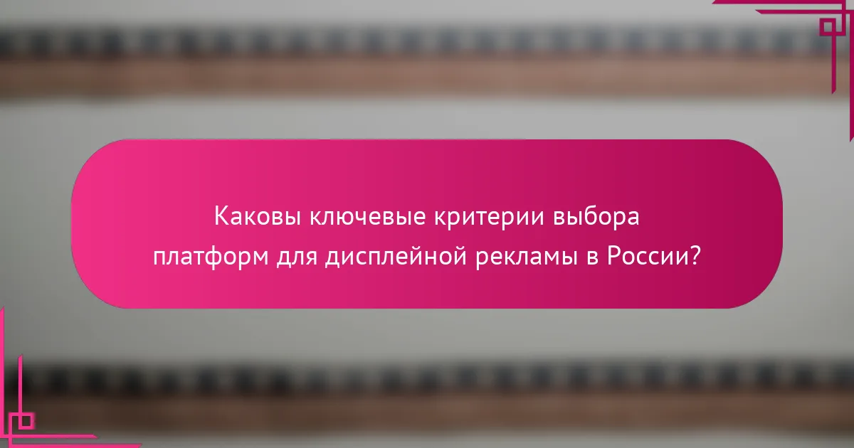 Каковы ключевые критерии выбора платформ для дисплейной рекламы в России?