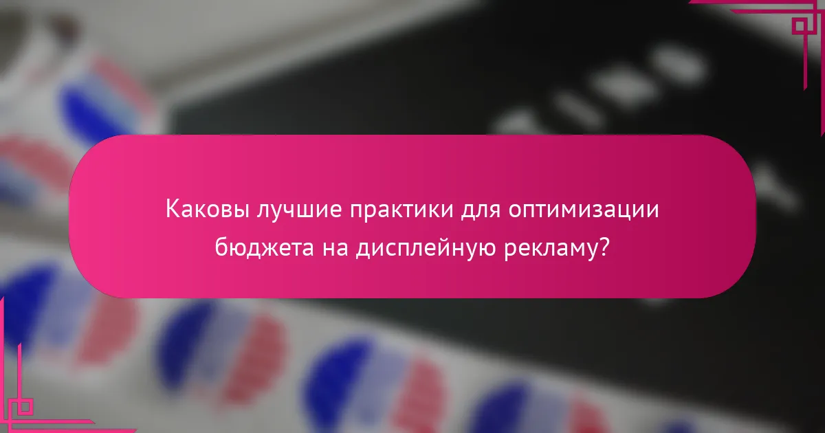 Каковы лучшие практики для оптимизации бюджета на дисплейную рекламу?
