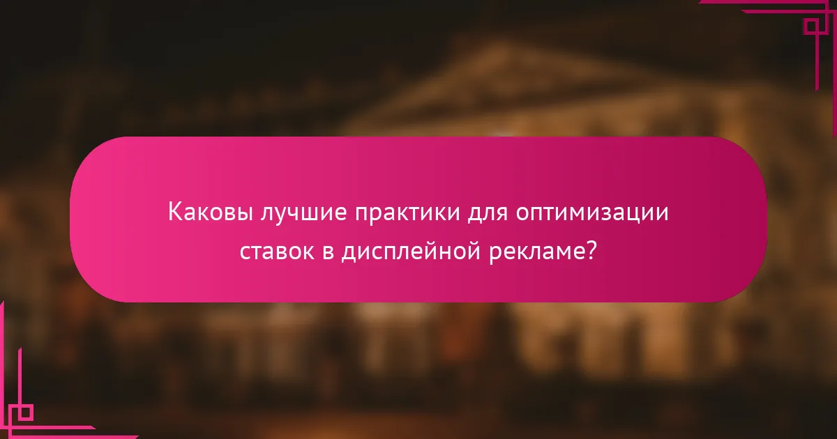 Каковы лучшие практики для оптимизации ставок в дисплейной рекламе?