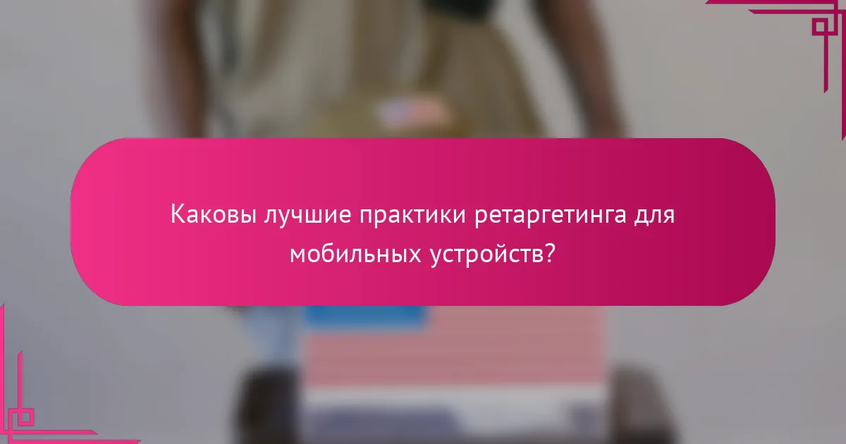 Каковы лучшие практики ретаргетинга для мобильных устройств?