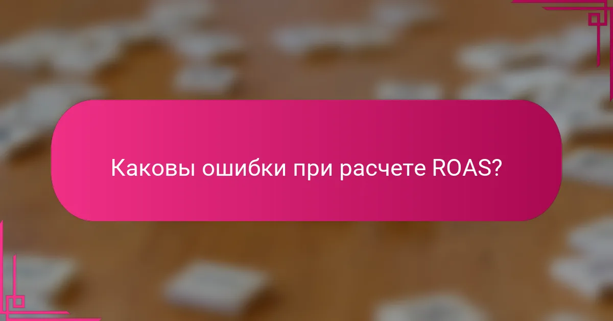 Каковы ошибки при расчете ROAS?