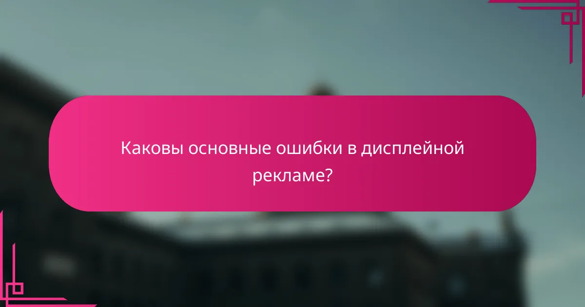 Каковы основные ошибки в дисплейной рекламе?
