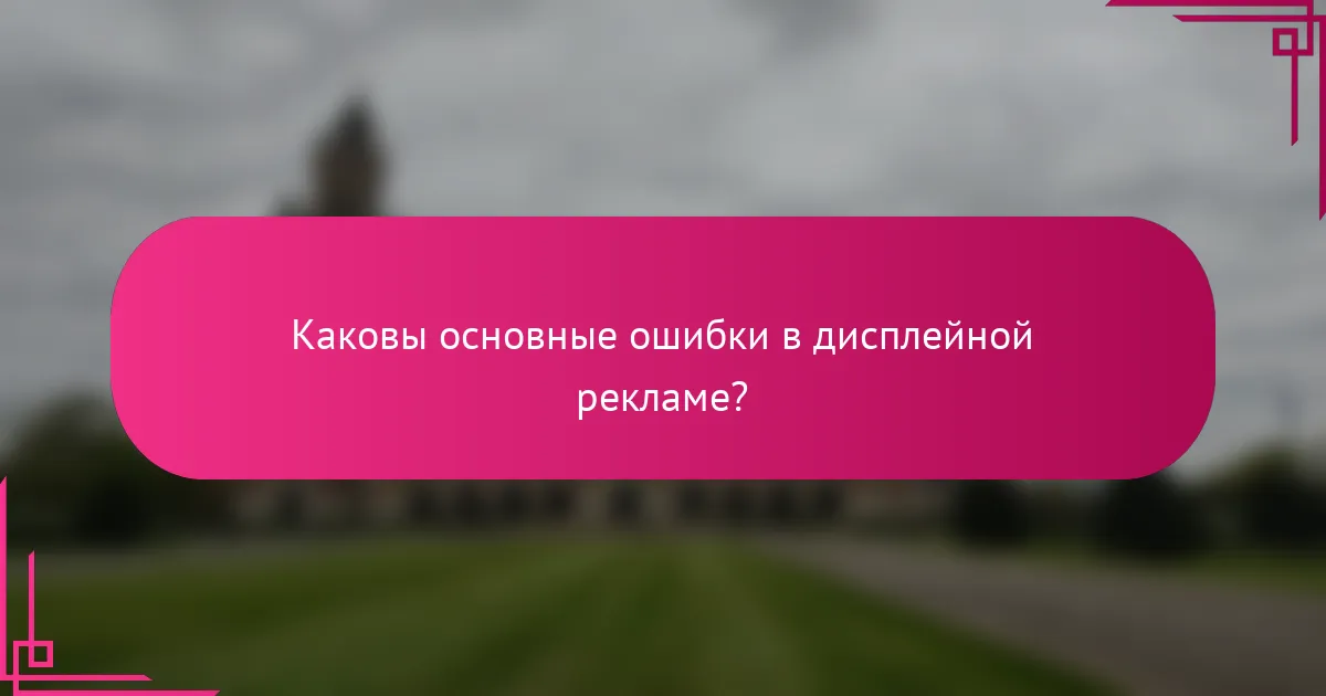 Каковы основные ошибки в дисплейной рекламе?
