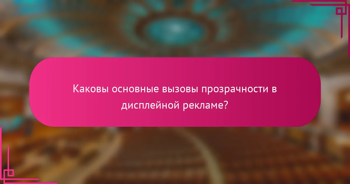 Каковы основные вызовы прозрачности в дисплейной рекламе?