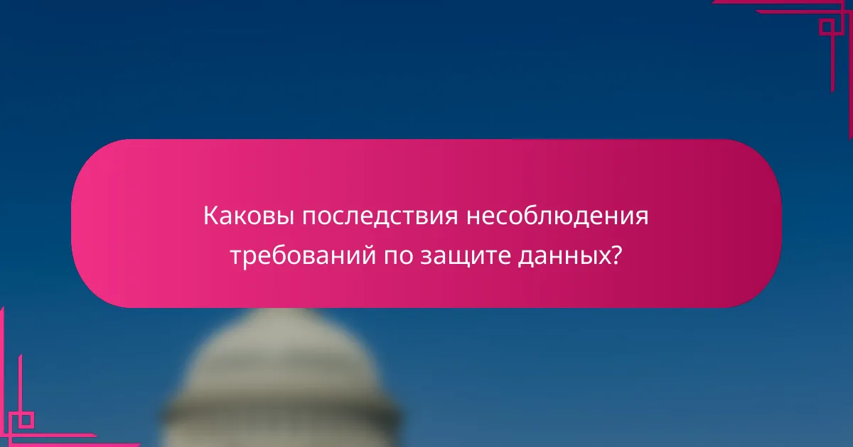 Каковы последствия несоблюдения требований по защите данных?