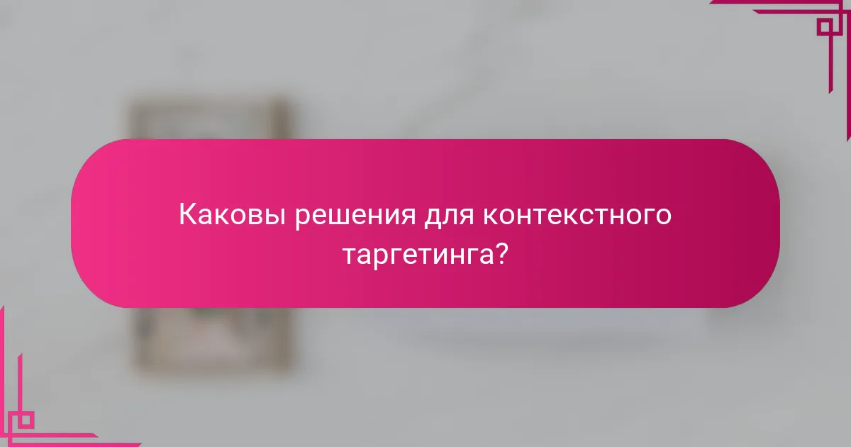Каковы решения для контекстного таргетинга?