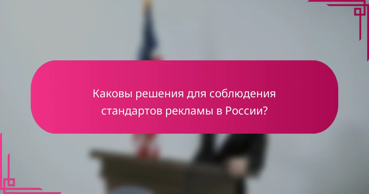 Каковы решения для соблюдения стандартов рекламы в России?