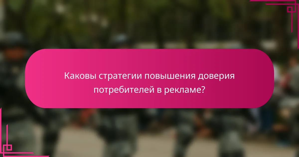 Каковы стратегии повышения доверия потребителей в рекламе?