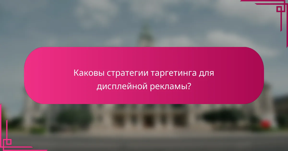 Каковы стратегии таргетинга для дисплейной рекламы?